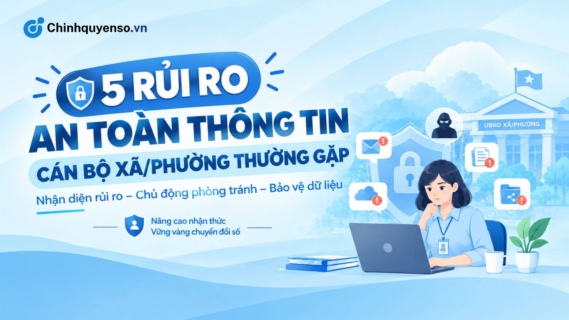 Ảnh minh hoạ bài viết: 5 Rủi Ro An Toàn Thông Tin Cán Bộ Xã/Phường Thường Gặp